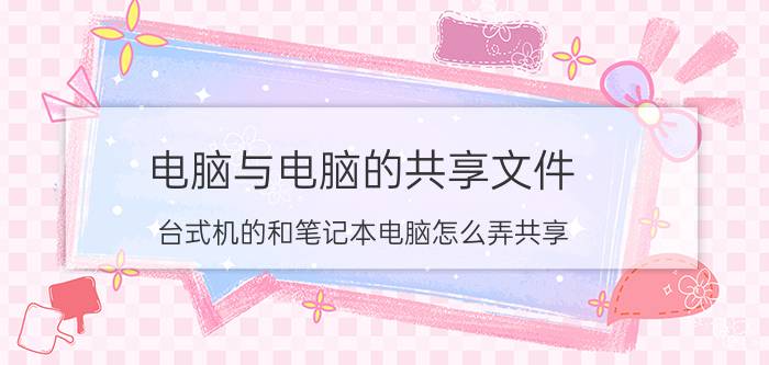 电脑与电脑的共享文件 台式机的和笔记本电脑怎么弄共享？